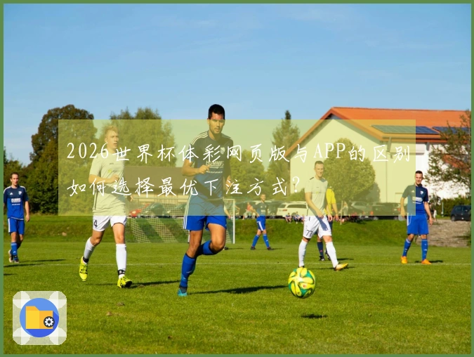 2026世界杯体彩网页版与APP的区别如何选择最优下注方式？