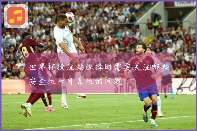 世界杯投注站选择时需要关注哪些安全性和可靠性的问题