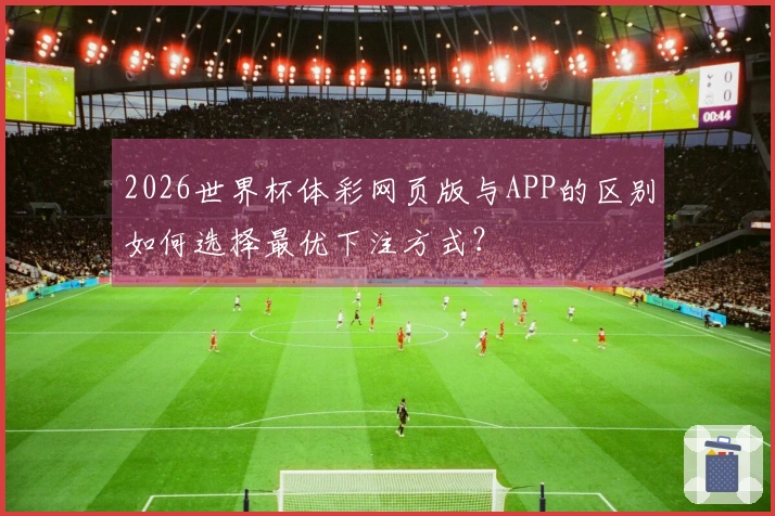 2026世界杯体彩网页版与APP的区别如何选择最优下注方式？