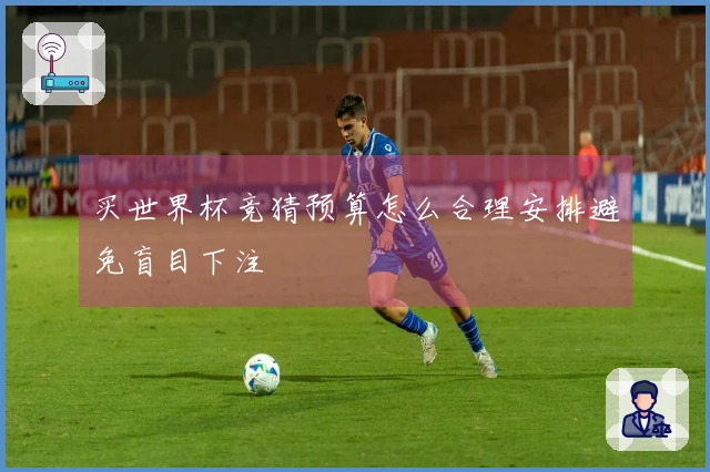 买世界杯竞猜预算怎么合理安排避免盲目下注