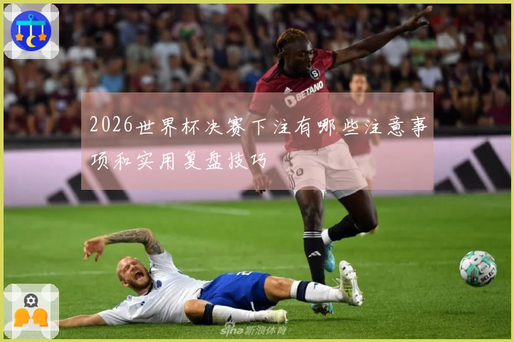 2026世界杯决赛下注有哪些注意事项和实用复盘技巧